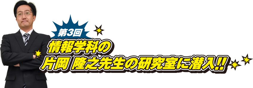 第3回　情報学科の片岡 隆之先生の研究室に潜入!!