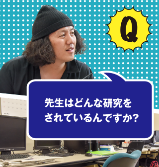 Q 先生はどんな研究をされているんですか？