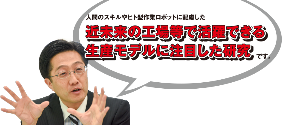 人間のスキルやヒト型作業ロボットに配慮した近未来の工場等で活躍できる生産モデルに注目した研究です。