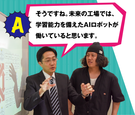 A そうですね。未来の工場では、学習能力を備えたAIロボットが働いていると思います。