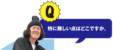 Q 特に難しい点はどこですか。