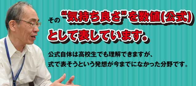 その“気持ち良さ”を数値(公式)として表しています。公式自体は高校生でも理解できますが、式で表そうという発想が今までになかった分野です。