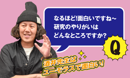 Q なるほど!面白いですね～研究のやりがいはどんなところですか？　酒井先生はユーモラスで面白い!