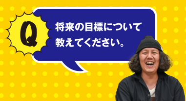 Q 将来の目標について教えてください。