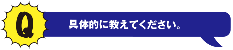 Q 具体的に教えてください。