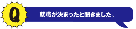 Q 就職が決まったと聞きました。