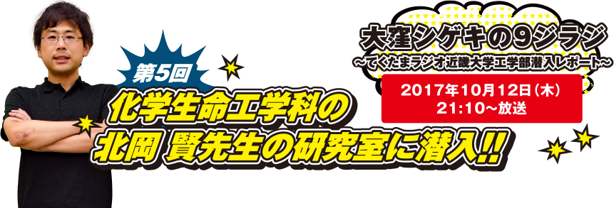 大窪シゲキの9ジラジ～てくたまラジオ近畿大学工学部潜入レポート～2017年10月12日(木)21：10～放送 第5回　生命工学科の北岡 賢先生の研究室に潜入!!