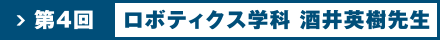 第4回　ロボティクス学科　酒井 英樹先生