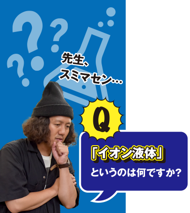 先生、スミマセン・・・　Q 「イオン液体」というのは何ですか？