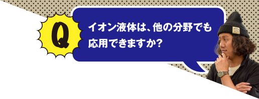 Q イオン液体は、他の分野でも応用できますか？