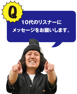 Q 10代のリスナーにメッセージをお願いします。