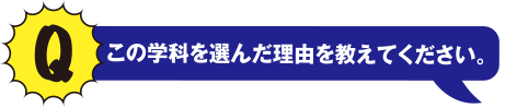 Q この学科を選んだ理由を教えてください。