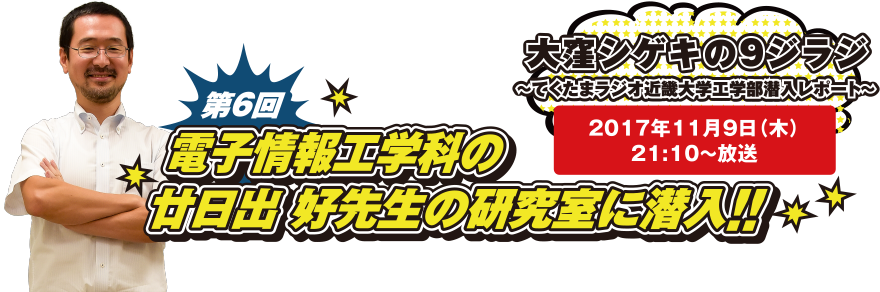 大窪シゲキの9ジラジ ～てくたまラジオ近畿大学工学部潜入レポート～ 2017年11月9日(木)21:10～放送 第6回 電子情報工学科の廿日出 好先生の研究室に潜入!!