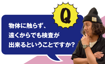 Q 物体に触らず、遠くからでも検査が出来るということですか?