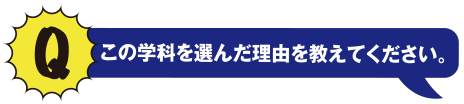 Q この学科を選んだ理由を教えてください。