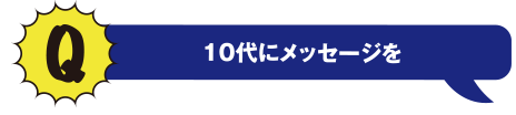 Q 10代にメッセージを