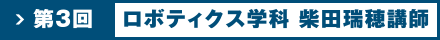 第3回 ロボティクス学科 柴田瑞穂講師