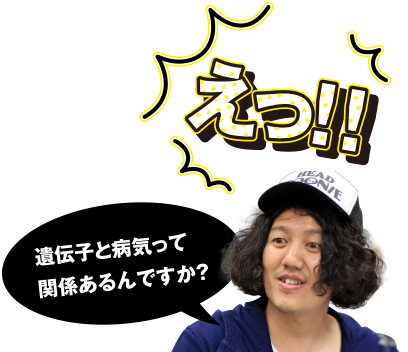 えっ!! 遺伝子と病気って関係あるんですか？