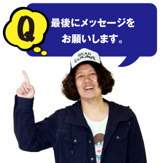 Q 最後にメッセージをお願いします。