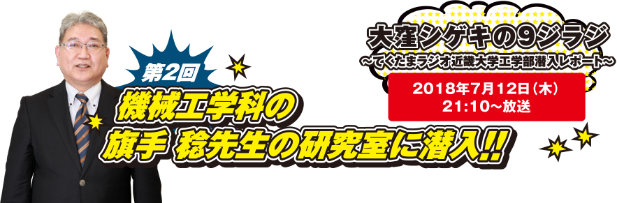 大窪シゲキの9ジラジ ～てくたまラジオ近畿大学工学部潜入レポート～ 2018年7月12日(木)21:10～放送 第2回 機械工学科の旗手 稔先生の研究室に潜入!!