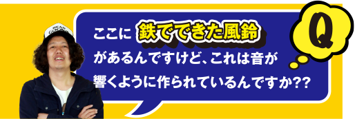 ここに鉄でできた風鈴があるんですけど、これは音が響くように造られているんですか??