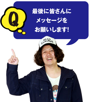 Q 最後に皆さんにメッセージをお願いします!