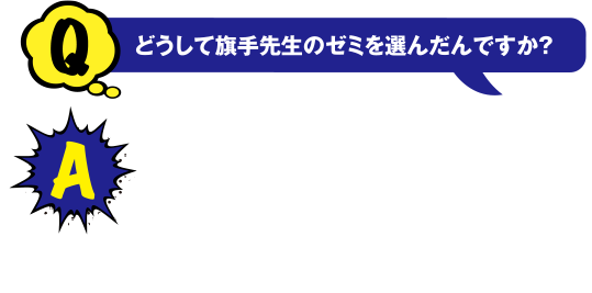 Q どうして旗手先生のゼミを選んだんですか？　A 鉄は自動車や電車、家電製品などいろんな製品につかわれていて、この社会の基盤となる鉄を研究することによって社会に貢献できると思ったからです!