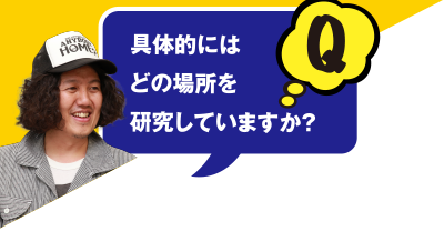 Q 具体的にはどの場所を研究していますか？