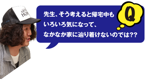 Q 先生、そう考えると帰宅中もいろいろ気になって、なかなか家に辿り着けないのでは??