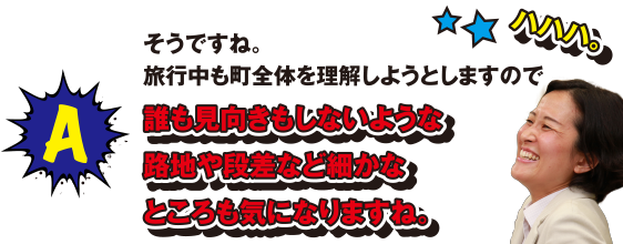 A ハハハ。そうですね。旅行中も町全体を理解しようとしますので誰も見向きもしないような路地や段差など細かなところも気になりますね。