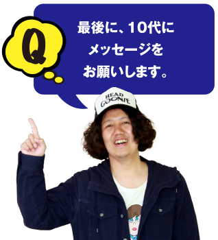 Q 最後に、10代にメッセージをお願いします。