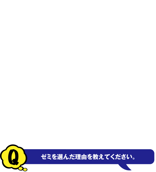 Q ゼミを選んだ理由を教えてください。