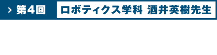 第4回 ロボティクス学科 酒井 英樹先生