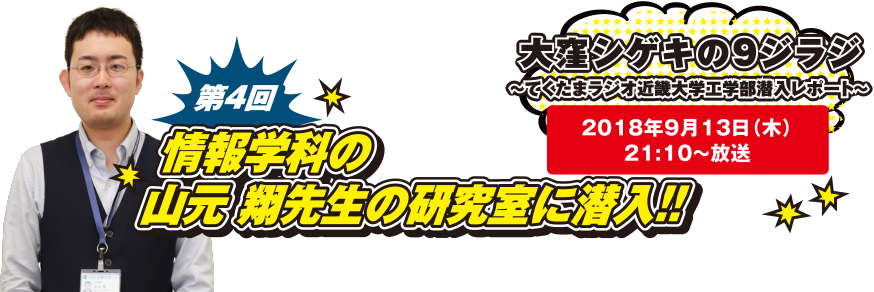 大窪シゲキの9ジラジ ～てくたまラジオ近畿大学工学部潜入レポート～ 2018年9月13日(木)21:10～放送 第4回 情報学科の山元 翔先生の研究室に潜入!!