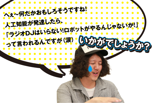 へぇ～何だかおもしろそうですね! 人工知能が発達したら、「ラジオDJはいらない! ロボットがやるんじゃないか!」って言われるんですが(涙) いかがでしょういか？