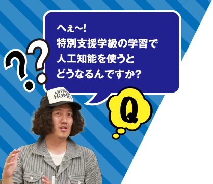 Q へぇ～! 特別支援学級の学習で人工知能を使うとどうなるんですか？