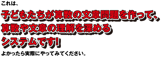 これは、子どもたちが算数の文章問題を作って、算数や文章の理解を深めるシステムです! よかったら実際にやってみてください。