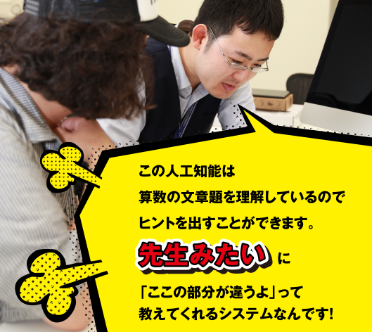 この人工知能は算数の文章題を理解しているのでヒントを出すことができます。先生みたいに「ここの部分が違うよ」って教えてくれるシステムなんです!