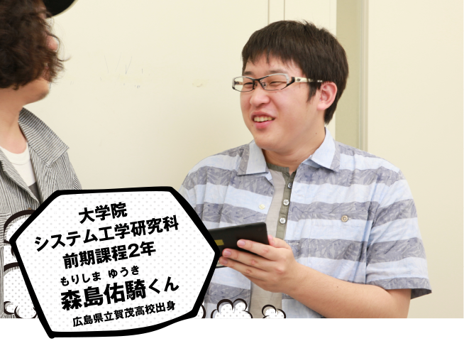 大学院 システム工学研究科 前期課程2年 森島 佑騎くん 広島県立賀茂高校出身