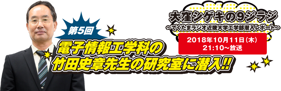 大窪シゲキの9ジラジ ～てくたまラジオ近畿大学工学部潜入レポート～ 2018年10月11日(木)21:10～放送 第5回 電子情報工学科の竹田 史章先生の研究室に潜入!!