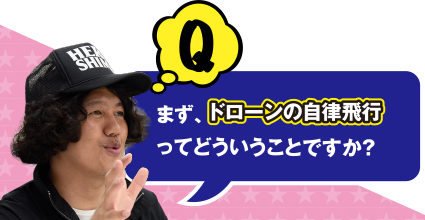 Q まず、ドローンの自律飛行ってどういうことですか?