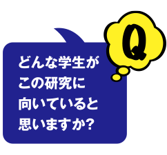 Q どんな学生がこの研究に向いていると思いますか?