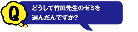 Q どうして竹田先生のゼミを選んだんですか?