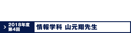 2018年度第4回 情報学科 山本 翔先生