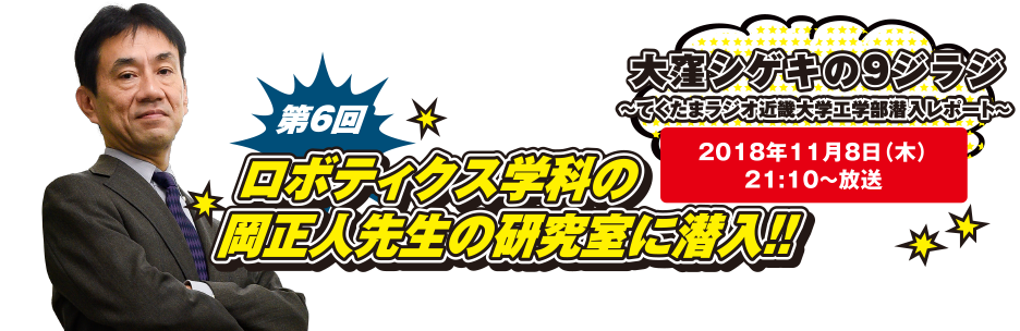 大窪シゲキの9ジラジ ～てくたまラジオ近畿大学工学部潜入レポート～ 2018年11月8日(木)21:10～放送 第6回 ロボティクス学科の岡正人先生の研究に潜入!!