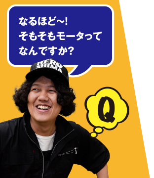 Q なるほど～！ そもそもモータってなんですか？