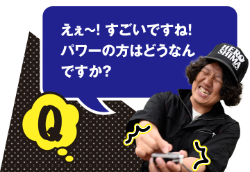 Q えぇ～！　すごいですね！　パワーの方はどうなんですか？