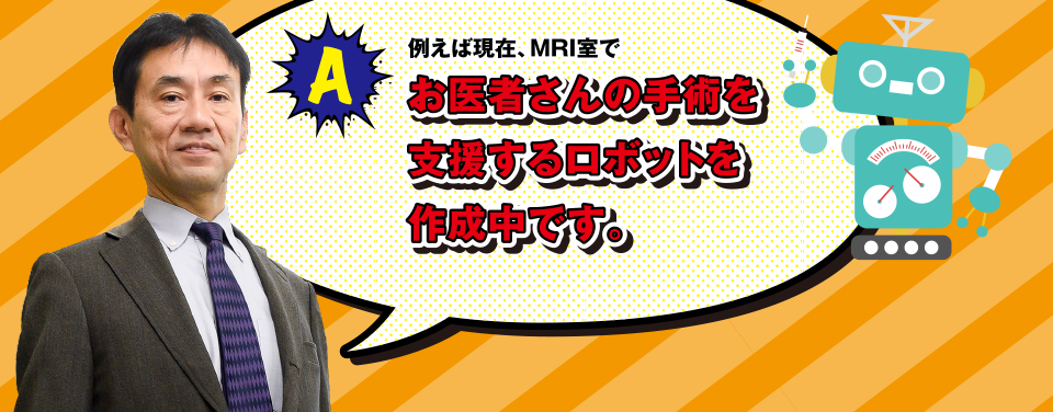 A 例えば現在、MRI室でお医者さんの手術を支援するロボットを作成中です。