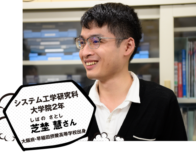 システム工学研究科 大学院2年　芝埜 慧（しばの さとし）さん（大阪府・早稲田摂陵高等学校出身）