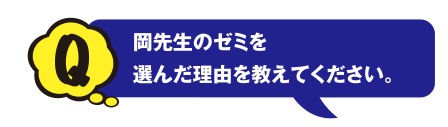 Q 岡先生のゼミを選んだ理由を教えてください。